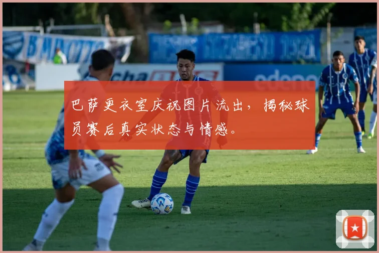 巴萨更衣室庆祝图片流出,揭秘球员赛后真实状态与情感。